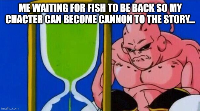 majin bu waiting hourglass | ME WAITING FOR FISH TO BE BACK SO MY CHACTER CAN BECOME CANNON TO THE STORY... | image tagged in majin bu waiting hourglass | made w/ Imgflip meme maker