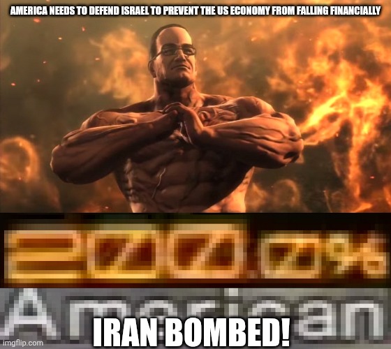 Metal Gear Rising 200.0% American | AMERICA NEEDS TO DEFEND ISRAEL TO PREVENT THE US ECONOMY FROM FALLING FINANCIALLY; IRAN BOMBED! | image tagged in metal gear rising 200 0 american | made w/ Imgflip meme maker