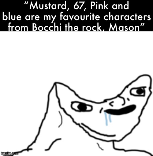 Dumb Wojak | “Mustard, 67, Pink and blue are my favourite characters from Bocchi the rock, Mason” | image tagged in dumb wojak | made w/ Imgflip meme maker