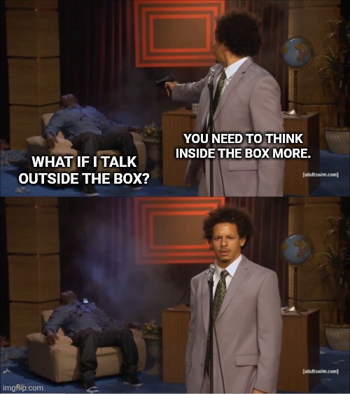 -DO IT- | YOU NEED TO THINK INSIDE THE BOX MORE. WHAT IF I TALK OUTSIDE THE BOX? | image tagged in memes,who killed hannibal,talking,thinking,choose wisely,death | made w/ Imgflip meme maker