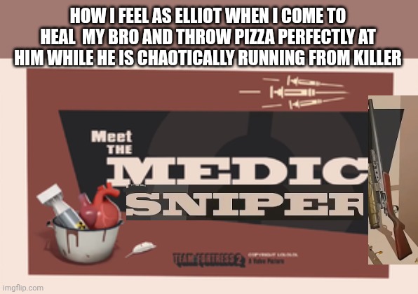 Meet Elliot the medic sniper. | HOW I FEEL AS ELLIOT WHEN I COME TO HEAL  MY BRO AND THROW PIZZA PERFECTLY AT HIM WHILE HE IS CHAOTICALLY RUNNING FROM KILLER | image tagged in meet the medic,meet the sniper,elliot,pizza,forsaken | made w/ Imgflip meme maker