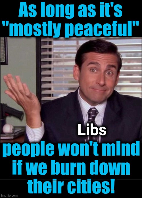 As long as it's
"mostly peaceful" people won't mind
if we burn down
their cities! Libs | image tagged in michael scott,blank black | made w/ Imgflip meme maker