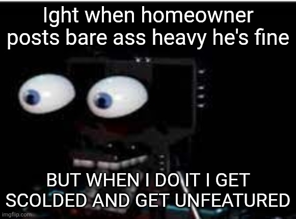 PERSONALITY?!?!?!?!?! | Ight when homeowner posts bare ass heavy he's fine; BUT WHEN I DO IT I GET SCOLDED AND GET UNFEATURED | image tagged in personality | made w/ Imgflip meme maker