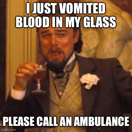 Laughing Leo | I JUST VOMITED BLOOD IN MY GLASS; PLEASE CALL AN AMBULANCE | image tagged in memes,laughing leo | made w/ Imgflip meme maker