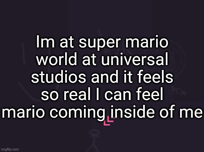 vik's image | Im at super mario world at universal studios and it feels so real I can feel mario coming inside of me | image tagged in vik's image | made w/ Imgflip meme maker