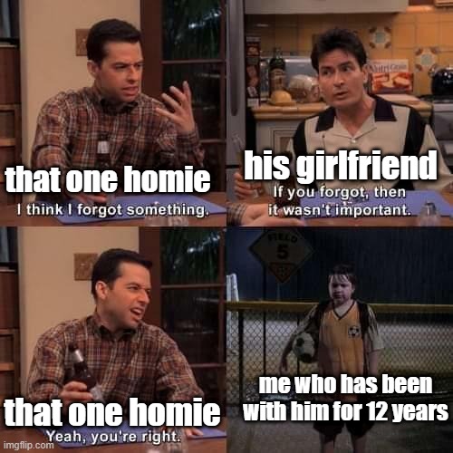 I think she wants him to forget the good ol' times | his girlfriend; that one homie; me who has been with him for 12 years; that one homie | image tagged in memes,i think i forgot something,funny,sad,that one friend,relatable | made w/ Imgflip meme maker