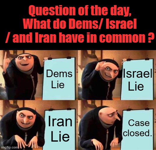 Oh & thier pals in MSM & Homowood | Question of the day, What do Dems/ Israel / and Iran have in common ? Israel Lie; Dems Lie; Case closed. Iran Lie | image tagged in memes,gru's plan | made w/ Imgflip meme maker