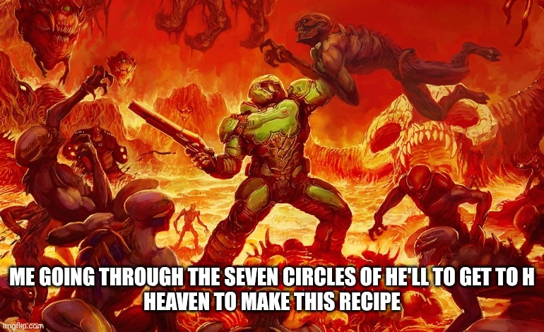 Doom Slayer killing demons | ME GOING THROUGH THE SEVEN CIRCLES OF HE'LL TO GET TO H
HEAVEN TO MAKE THIS RECIPE | image tagged in doom slayer killing demons | made w/ Imgflip meme maker