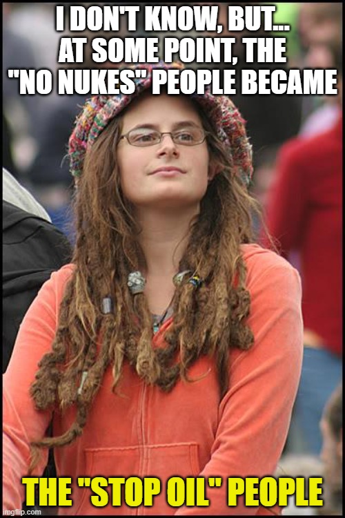 University Logic | I DON'T KNOW, BUT...
AT SOME POINT, THE "NO NUKES" PEOPLE BECAME; THE "STOP OIL" PEOPLE | image tagged in college liberal,nuclear power,environmental,big oil | made w/ Imgflip meme maker
