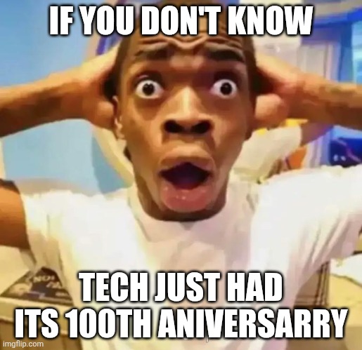 I'm shocked | IF YOU DON'T KNOW; TECH JUST HAD ITS 100TH ANIVERSARRY | image tagged in shocked black guy | made w/ Imgflip meme maker