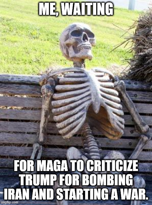 Waiting Skeleton | ME, WAITING; FOR MAGA TO CRITICIZE TRUMP FOR BOMBING IRAN AND STARTING A WAR. | image tagged in memes,waiting skeleton | made w/ Imgflip meme maker