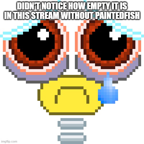 Sad Wubbox | DIDN'T NOTICE HOW EMPTY IT IS IN THIS STREAM WITHOUT PAINTEDFISH | image tagged in sad wubbox | made w/ Imgflip meme maker