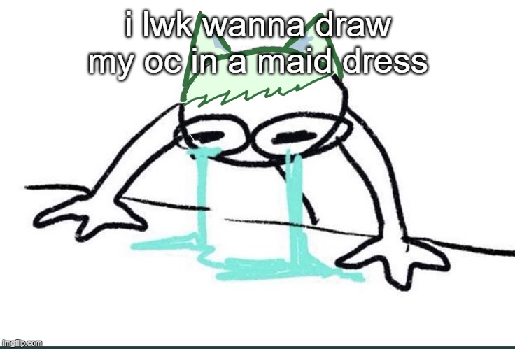 Neko crying (made ts in 5~ minutes) | i lwk wanna draw my oc in a maid dress | image tagged in neko crying made ts in 5 minutes | made w/ Imgflip meme maker