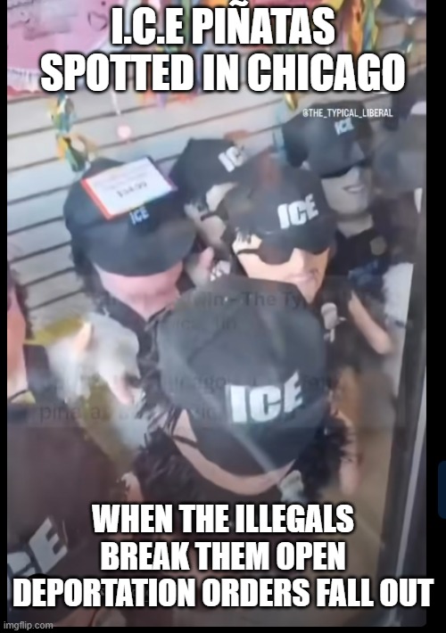 In chicago ..I am Shocked, SHOCKED...well not that shocked... | I.C.E PIÑATAS SPOTTED IN CHICAGO; WHEN THE ILLEGALS BREAK THEM OPEN DEPORTATION ORDERS FALL OUT | image tagged in funny memes,political meme,political humor,funny signs,maga,donald trump approves | made w/ Imgflip meme maker