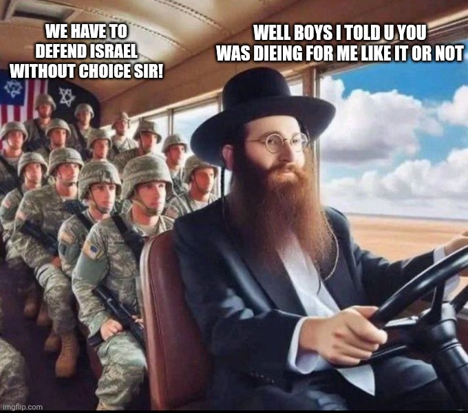 Jewish memes | WE HAVE TO DEFEND ISRAEL WITHOUT CHOICE SIR! WELL BOYS I TOLD U YOU WAS DIEING FOR ME LIKE IT OR NOT | image tagged in jewish memes | made w/ Imgflip meme maker