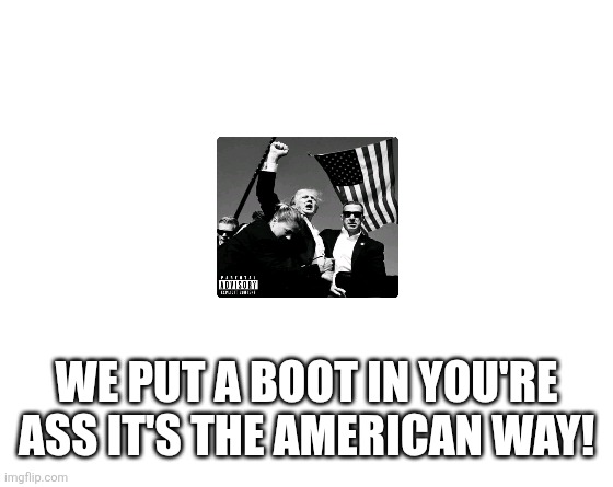 Make your own meme | WE PUT A BOOT IN YOU'RE ASS IT'S THE AMERICAN WAY! | image tagged in make your own meme | made w/ Imgflip meme maker