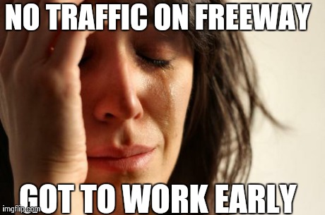 First World Problems Meme | NO TRAFFIC ON FREEWAY GOT TO WORK EARLY | image tagged in memes,first world problems,AdviceAnimals | made w/ Imgflip meme maker