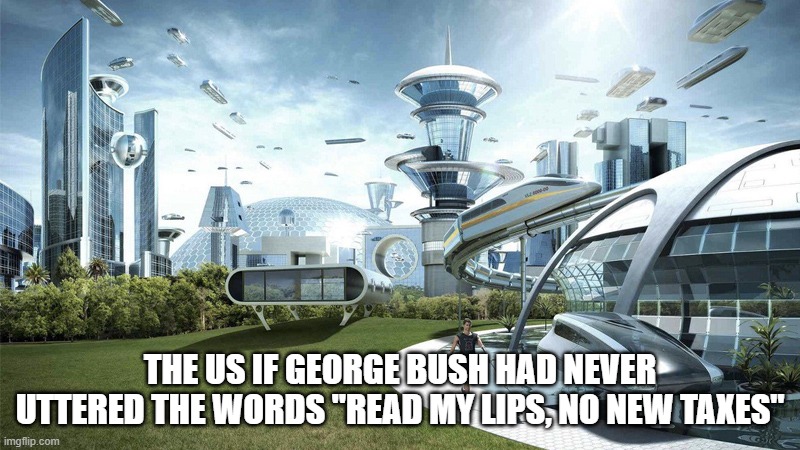 Oh George | THE US IF GEORGE BUSH HAD NEVER UTTERED THE WORDS "READ MY LIPS, NO NEW TAXES" | image tagged in the future world if | made w/ Imgflip meme maker
