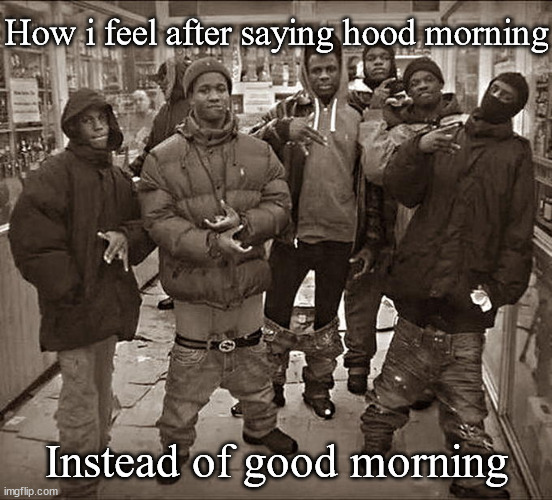 All My Homies Hate | How i feel after saying hood morning; Instead of good morning | image tagged in all my homies hate | made w/ Imgflip meme maker