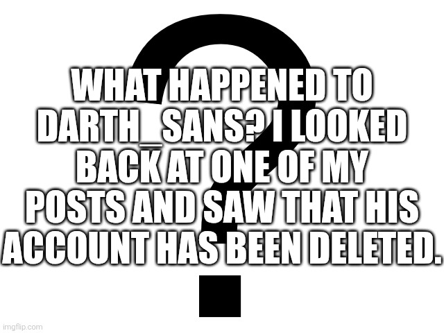 Question for ya... | WHAT HAPPENED TO DARTH_SANS? I LOOKED BACK AT ONE OF MY POSTS AND SAW THAT HIS ACCOUNT HAS BEEN DELETED. | image tagged in noomthecreator question temp | made w/ Imgflip meme maker