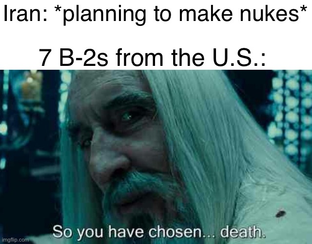 Best example of f around and find out | Iran: *planning to make nukes*; 7 B-2s from the U.S.: | image tagged in so you have chosen death,fun,memes | made w/ Imgflip meme maker