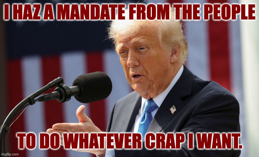 I HAZ A MANDATE FROM THE PEOPLE TO DO WHATEVER CRAP I WANT. | made w/ Imgflip meme maker