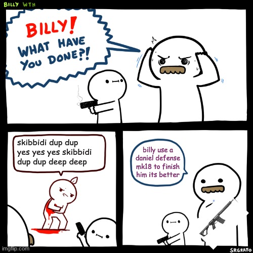 Billy, What Have You Done | skibbidi dup dup yes yes yes skibbidi dup dup deep deep; billy use a daniel defense mk18 to finish him its better | image tagged in billy what have you done | made w/ Imgflip meme maker