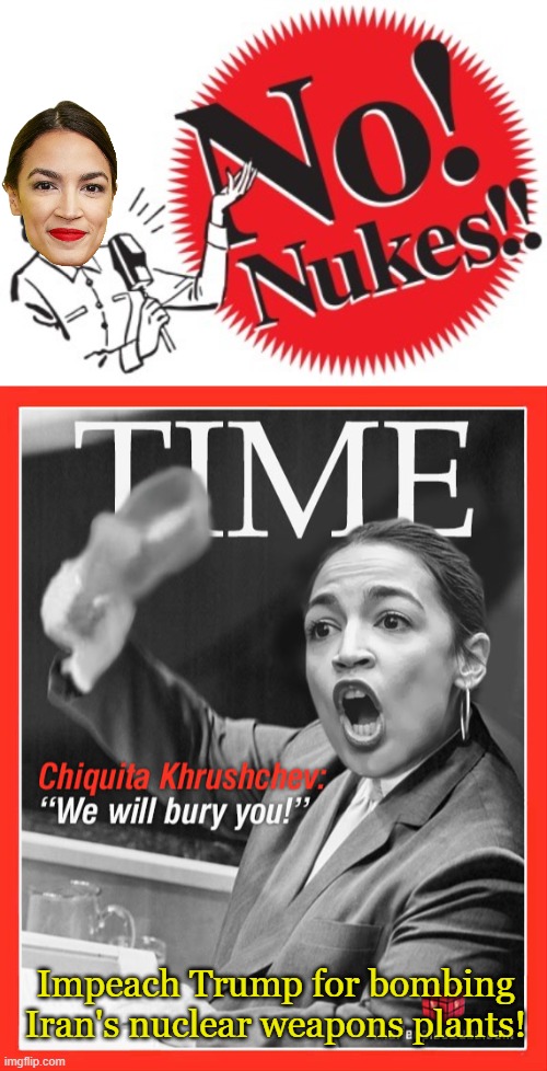 There's no side of an argument like taking both sides.... | Impeach Trump for bombing Iran's nuclear weapons plants! | image tagged in no nukes,aoc khrushchev | made w/ Imgflip meme maker