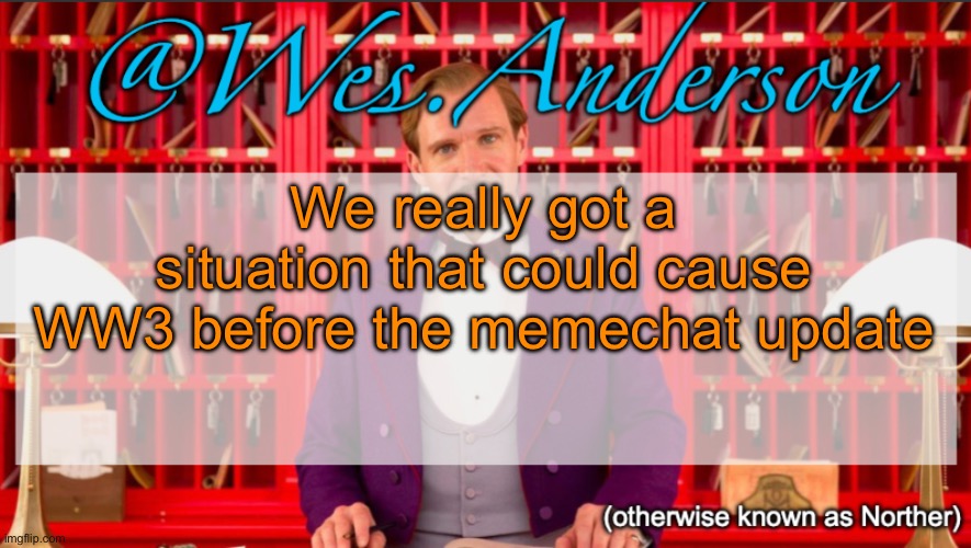 Wes.Anderson temp | We really got a situation that could cause WW3 before the memechat update | image tagged in wes anderson temp | made w/ Imgflip meme maker