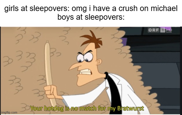 lmao | girls at sleepovers: omg i have a crush on michael
boys at sleepovers: | image tagged in your hot dog is no match for my bratwurst | made w/ Imgflip meme maker