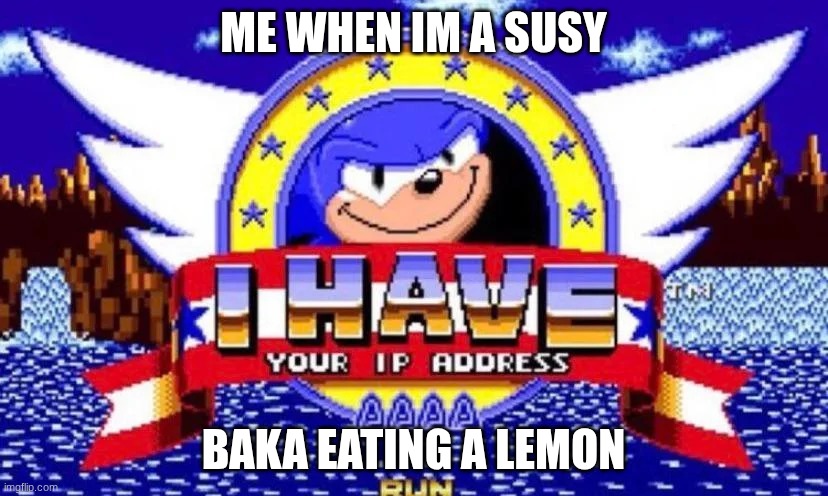 Sonic has your ip address | ME WHEN IM A SUSY; BAKA EATING A LEMON | image tagged in sonic has your ip address | made w/ Imgflip meme maker
