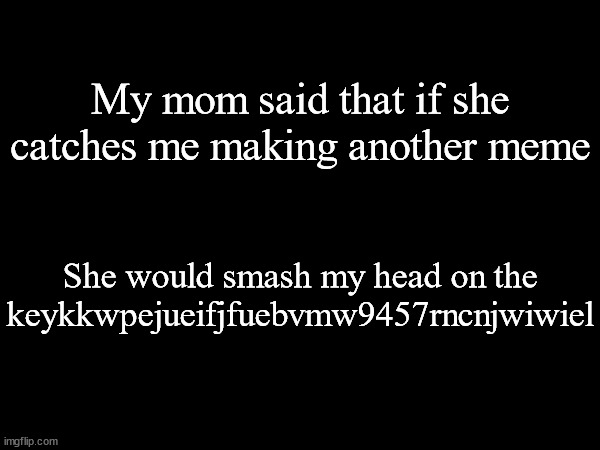 My mom said that if she catches me making another meme; She would smash my head on the keykkwpejueifjfuebvmw9457rncnjwiwiel | made w/ Imgflip meme maker