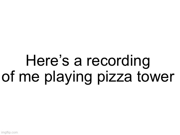 Here’s a recording of me playing pizza tower | made w/ Imgflip meme maker
