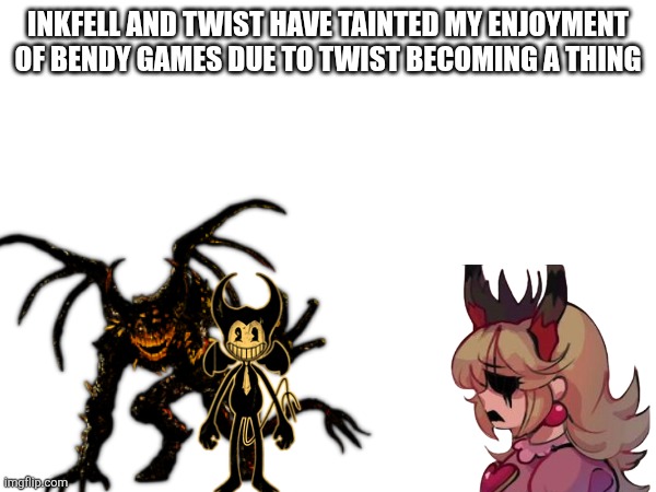 I don't enjoy Bendy as much anymore due to Twist and Inkfell ruining it for me | INKFELL AND TWIST HAVE TAINTED MY ENJOYMENT OF BENDY GAMES DUE TO TWIST BECOMING A THING | image tagged in bendy and the ink machine | made w/ Imgflip meme maker