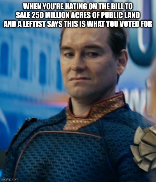 I’m conservative which means I WANT TO CONSERVE THESE THINGS | WHEN YOU’RE HATING ON THE BILL TO SALE 250 MILLION ACRES OF PUBLIC LAND AND A LEFTIST SAYS THIS IS WHAT YOU VOTED FOR | image tagged in homelander disgusted | made w/ Imgflip meme maker