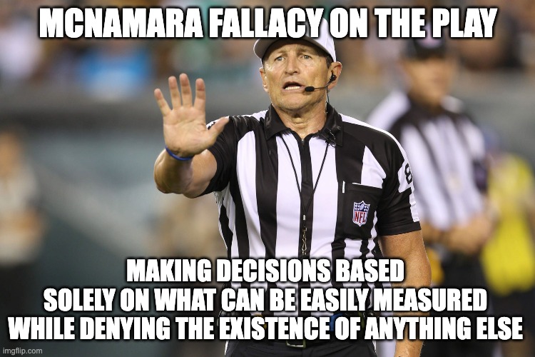 McNamara Fallacy | MCNAMARA FALLACY ON THE PLAY; MAKING DECISIONS BASED 
SOLELY ON WHAT CAN BE EASILY MEASURED 
WHILE DENYING THE EXISTENCE OF ANYTHING ELSE | image tagged in ed hochuli fallacy referee | made w/ Imgflip meme maker