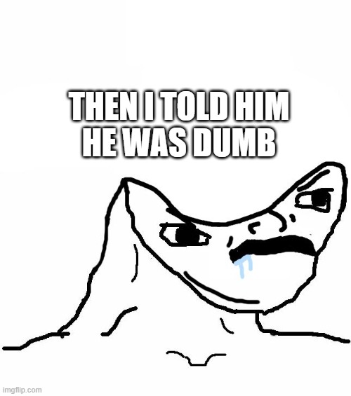 Then I told him he was dumb | THEN I TOLD HIM
HE WAS DUMB | image tagged in angry brainlet | made w/ Imgflip meme maker