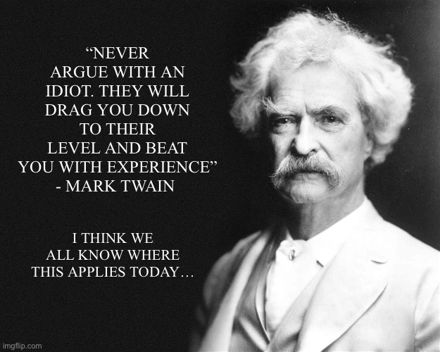 Arguing with MAGA | “NEVER ARGUE WITH AN IDIOT. THEY WILL DRAG YOU DOWN TO THEIR LEVEL AND BEAT YOU WITH EXPERIENCE” - MARK TWAIN; I THINK WE ALL KNOW WHERE THIS APPLIES TODAY… | image tagged in mark twain | made w/ Imgflip meme maker