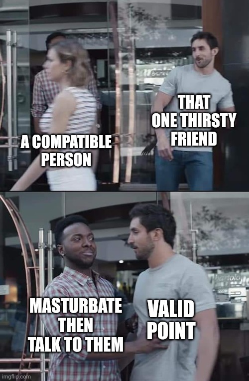 No Control | THAT ONE THIRSTY FRIEND; A COMPATIBLE PERSON; MASTURBATE THEN TALK TO THEM; VALID POINT | image tagged in black guy stopping,relationships,romance,thirsty,dating,memes | made w/ Imgflip meme maker