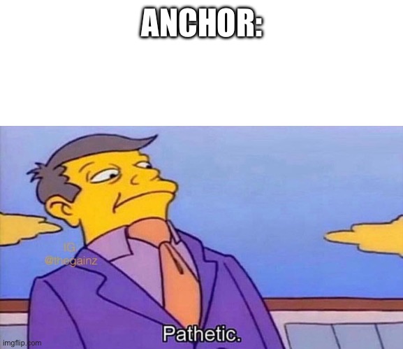 Pathetic | ANCHOR: | image tagged in pathetic | made w/ Imgflip meme maker