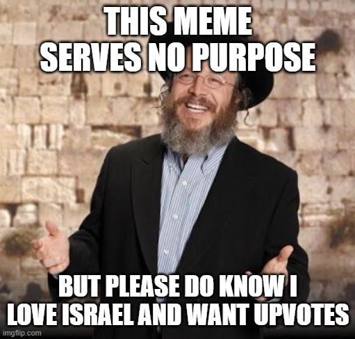 Jewish guy | THIS MEME SERVES NO PURPOSE; BUT PLEASE DO KNOW I LOVE ISRAEL AND WANT UPVOTES | image tagged in jewish guy | made w/ Imgflip meme maker
