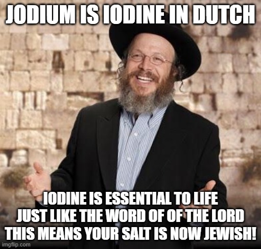 Jewish guy | JODIUM IS IODINE IN DUTCH; IODINE IS ESSENTIAL TO LIFE JUST LIKE THE WORD OF OF THE LORD THIS MEANS YOUR SALT IS NOW JEWISH! | image tagged in jewish guy | made w/ Imgflip meme maker