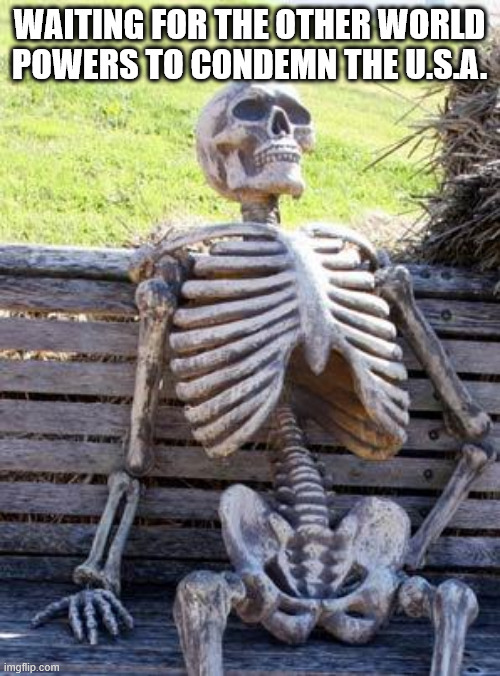 Waiting Skeleton Meme | WAITING FOR THE OTHER WORLD POWERS TO CONDEMN THE U.S.A. | image tagged in memes,waiting skeleton | made w/ Imgflip meme maker