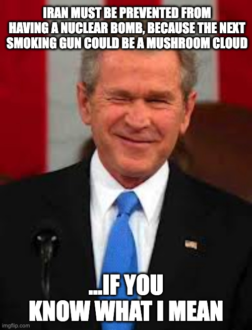 George Bush | IRAN MUST BE PREVENTED FROM HAVING A NUCLEAR BOMB, BECAUSE THE NEXT SMOKING GUN COULD BE A MUSHROOM CLOUD; ...IF YOU KNOW WHAT I MEAN | image tagged in memes,george bush | made w/ Imgflip meme maker