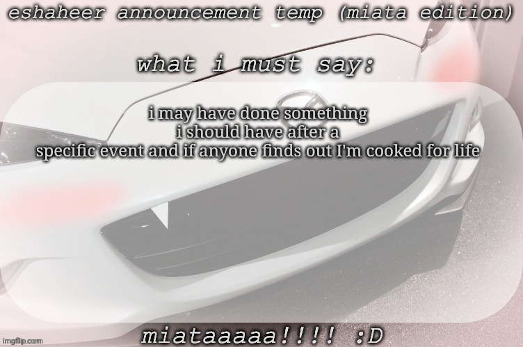 eshaheer announcement temp (miataaa :D) | i may have done something i should have after a specific event and if anyone finds out I'm cooked for life | image tagged in eshaheer announcement temp miataaa d | made w/ Imgflip meme maker