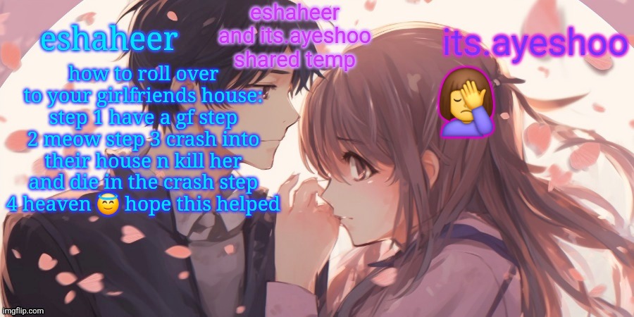eshaheer and its.ayeshoo shared template | how to roll over to your girlfriends house: step 1 have a gf step 2 meow step 3 crash into their house n kill her and die in the crash step 4 heaven 😇 hope this helped; 🤦‍♀️ | image tagged in eshaheer and its ayeshoo shared template | made w/ Imgflip meme maker