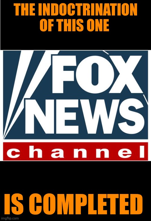 fox news | THE INDOCTRINATION OF THIS ONE IS COMPLETED | image tagged in fox news | made w/ Imgflip meme maker