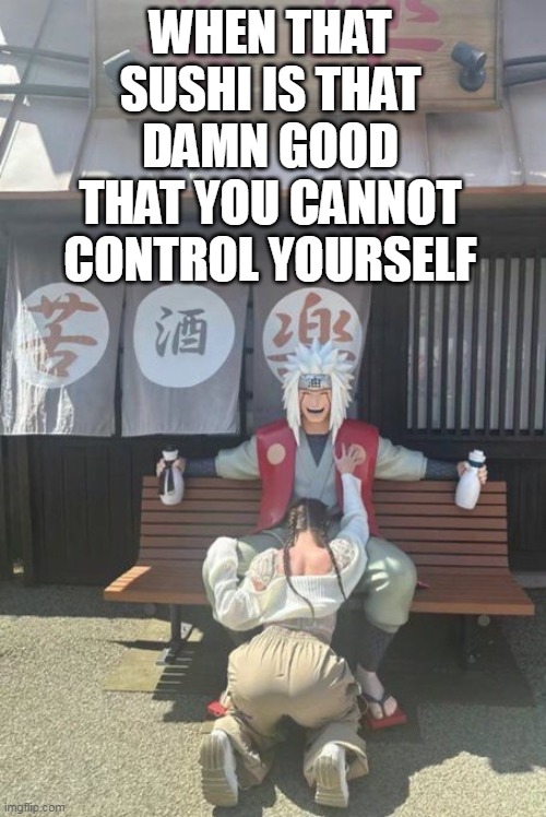 When that sushi is that damn good that you cannot control yourself | WHEN THAT SUSHI IS THAT DAMN GOOD THAT YOU CANNOT CONTROL YOURSELF | image tagged in blowjob,funny,sushi,japan,public,happy | made w/ Imgflip meme maker