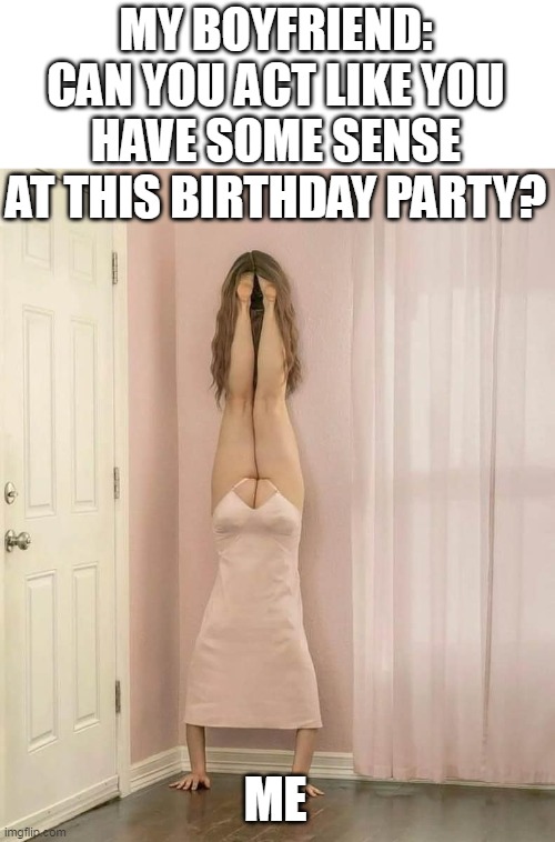 My boyfriend: can you act like you have some sense at this birthday party? | MY BOYFRIEND: CAN YOU ACT LIKE YOU HAVE SOME SENSE AT THIS BIRTHDAY PARTY? ME | image tagged in strange,funny,birthday party,boyfriend,common sense,crazy girlfriend | made w/ Imgflip meme maker