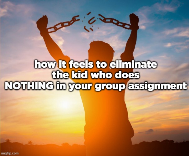 freedom | how it feels to eliminate the kid who does NOTHING in your group assignment | image tagged in man breaking free from chains over the sunset | made w/ Imgflip meme maker